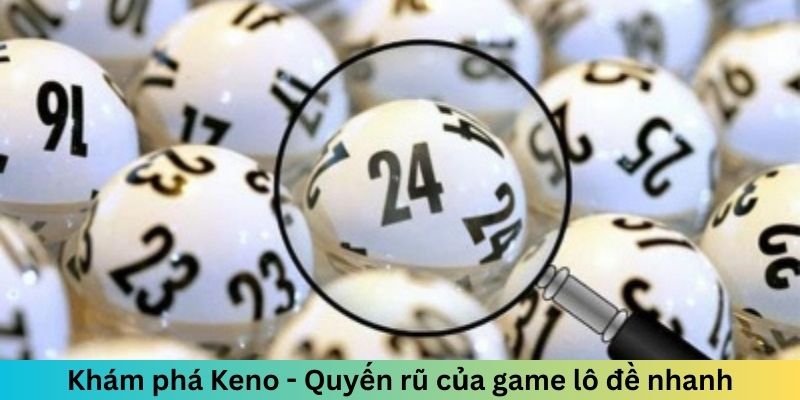 Khám phá Keno - Quyến rũ của game lô đề nhanh